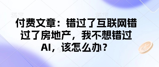 付费文章：错过互联网技术错过房地产业，我不想错过AI，应该怎么办？-韬哥副业项目资源网