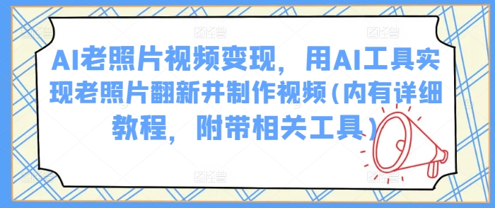 AI旧照片视频变现，用AI专用工具完成老照片翻新并制作小视频(里有详尽实例教程，附加有关专用工具)-韬哥副业项目资源网