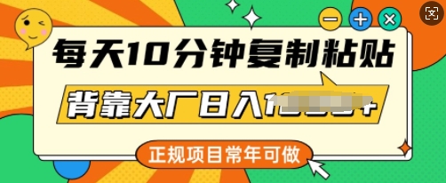 每天10分钟,复制粘贴,背靠大厂日入多张,正规项目,常年可做