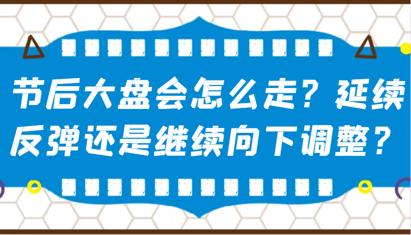 某微信公众号付费文章：假后股票大盘会如何走？持续反跳还是会继续向下调整？-韬哥副业项目资源网