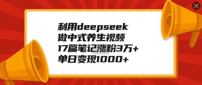 运用deepseek做新中式中医养生视频，17篇手记增粉3万 ，单日转现1k-韬哥副业项目资源网