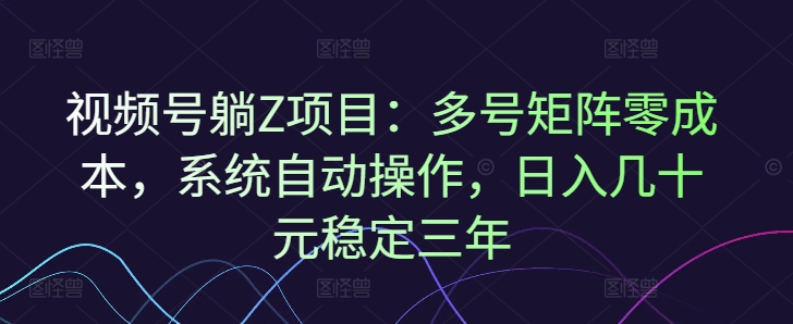 视频号躺Z项目:多号矩阵零成本,系统自动操作,日入几十元稳定三年