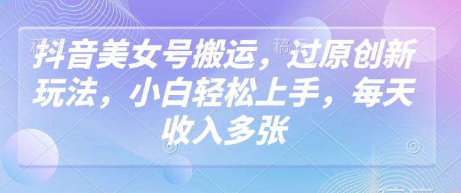 抖音美女号运送,过原创新玩法,新手快速上手,每日收益好几张-韬哥副业项目资源网
