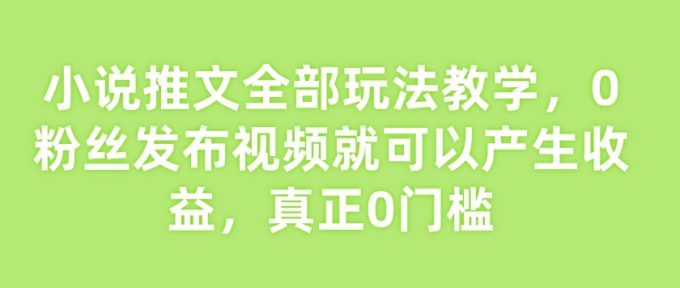 小说推文所有游戏玩法课堂教学，0粉丝们发作品就能产生收益，真真正正0门坎-韬哥副业项目资源网
