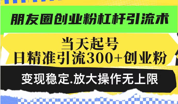 朋友圈创业粉杠杆引流术,当天起号日精准引流300 创业粉,变现稳定,放大操作无上限