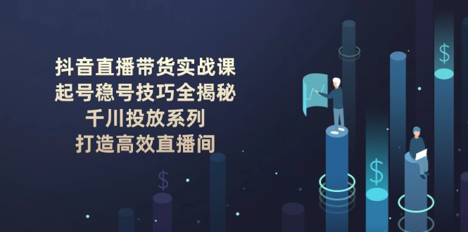 (14136期)抖音直播卖货实战演练课:养号稳号方法全揭密, 巨量千川推广系列产品, 打造高效直播房间-韬哥副业项目资源网