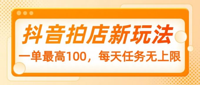 抖音拍店新模式,一单最大100,每日每日任务无限制-韬哥副业项目资源网