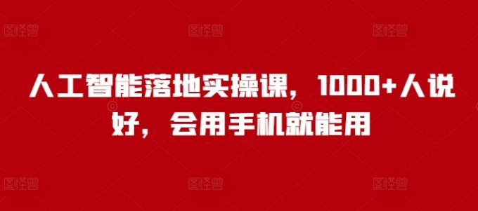 人工智能落地实操课,1000+人说好,会用手机就能用-韬哥副业项目资源网