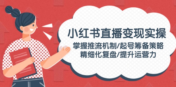 （14189期）小红书直播变实际操：把握推流机制/养号筹划对策/精细化管理复盘总结/提高运营力-韬哥副业项目资源网