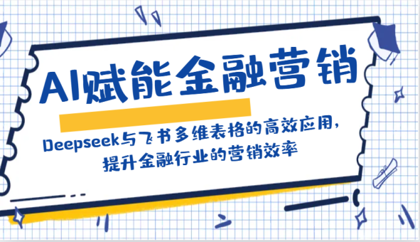 AI创变金融营销：Deepseek与飞书多维度表格的高效率运用，提高金融行业销售效率-韬哥副业项目资源网
