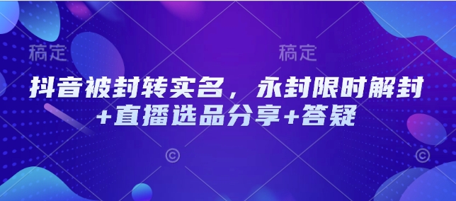 抖音被封转实名认证，永久封号特惠解除限制 直播间选款共享 答疑解惑-韬哥副业项目资源网