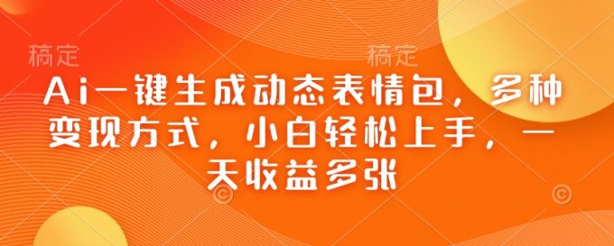 Ai一键生成动态表情图,多种多样变现模式,新手快速上手,一天盈利好几张-韬哥副业项目资源网
