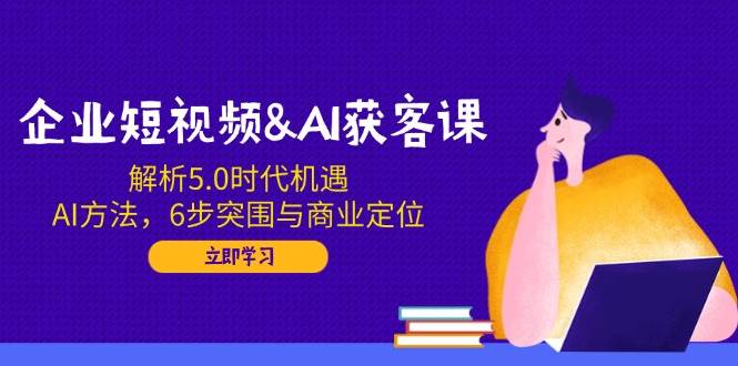 企业短视频&AI拓客课：分析5.0发展机遇，AI方式，6步突出重围与商业定位-韬哥副业项目资源网
