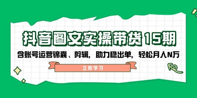 抖音图文带货实操第15期：账号运营锦囊、剪辑，助力稳出单，轻松月入N万-韬哥副业项目资源网