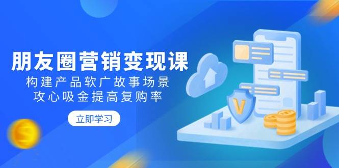 朋友圈推广转现课：搭建商品软文广告故事场景，攻心战吸钱提升复购率-韬哥副业项目资源网