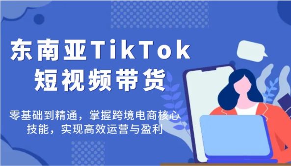 东南亚地区TikTok短视频卖货,零基础到掌握,把握跨境电子商务核心技能,完成高效管理与赢利-韬哥副业项目资源网