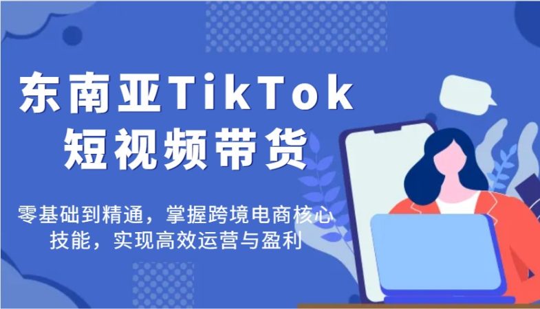 东南亚地区TikTok短视频卖货，零基础到掌握，把握跨境电子商务核心技能，完成高效管理与赢利-韬哥副业项目资源网