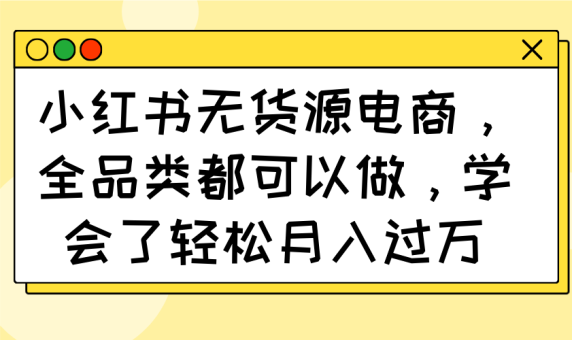 (14100期)小红书的无货源电商,全渠道都能做,懂得了轻轻松松月入了万-韬哥副业项目资源网
