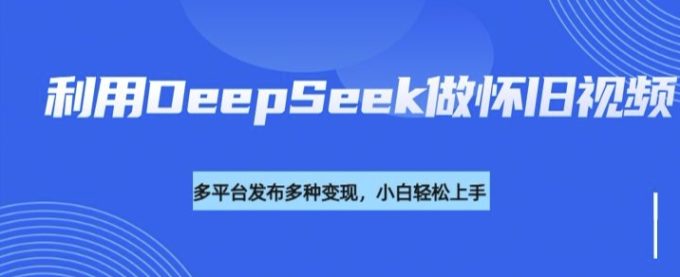 运用DeepSeek做怀旧视频，总流量号多种渠道变现力强-韬哥副业项目资源网