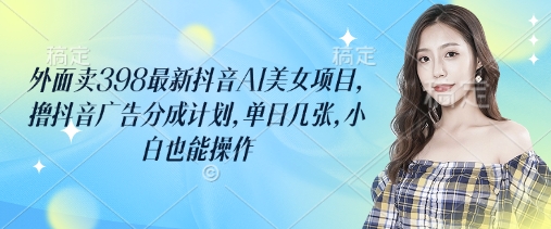 外边卖398最新抖音AI漂亮美女新项目，撸抖音信息流分为方案，单日多张，新手也可以实际操作-韬哥副业项目资源网