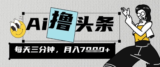 AI撸今日头条，三天必养号，当日出文，隔日见盈利，三分钟一条，没脑子拷贝月收7k-韬哥副业项目资源网
