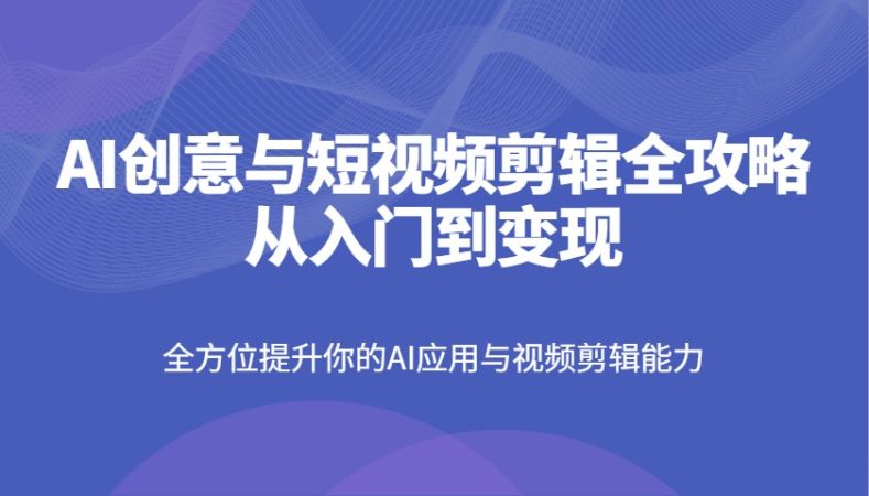 AI创意和短视频剪辑攻略大全从入门到转现,全面提升你AI应用和视频编辑水平-韬哥副业项目资源网