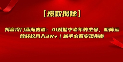【爆款揭秘】抖音冷门蓝海赛道：AI赋能中老年养生号，矩阵运营轻松月入过W+新手必看变现指南-韬哥副业项目资源网
