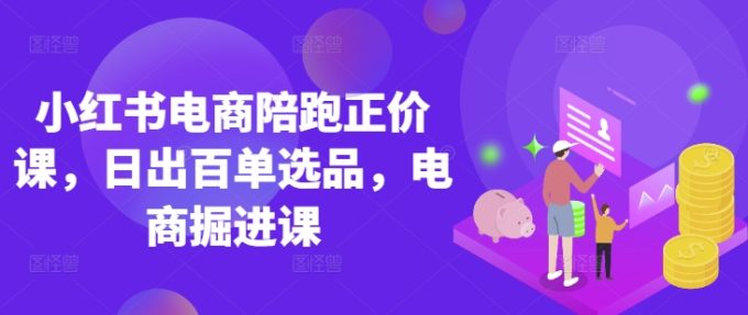 小红书电商陪跑原价课,小红书官方验证电商讲师课堂教学,日出百单选款,电子商务开掘课-韬哥副业项目资源网