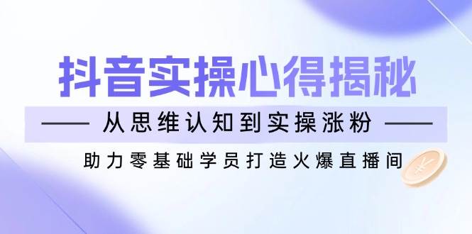 抖音实战心得揭秘,从思维认知到实操涨粉,助力零基础学员打造火爆直播间-韬哥副业项目资源网