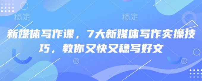 新媒体写作课,7大新媒体写作实际操作方法,教大家又快又稳写完文-韬哥副业项目资源网