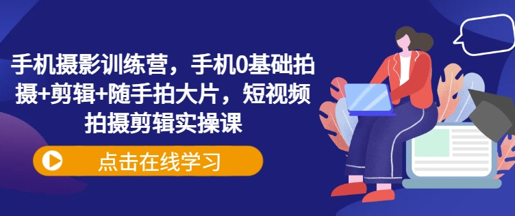 手机拍照夏令营，手机上0基本拍照 视频剪辑 随拍大面积，短视频拍摄剪辑实操课-韬哥副业项目资源网