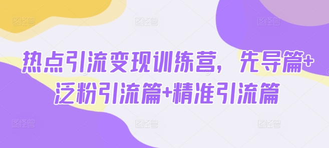 热点引流变现训练营,先导篇 泛粉引流篇 精准引流篇