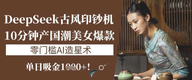 DeepSeek古风印钞机:10分钟产国潮美女爆款,单日吸金1k ,零门槛AI造星术
