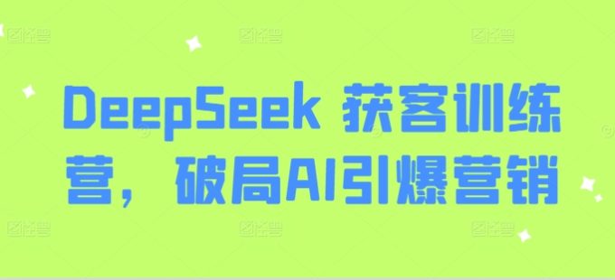 DeepSeek 拓客夏令营,突破AI点爆营销推广-韬哥副业项目资源网