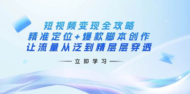 短视频变现攻略大全：精确定位 爆品脚本创作，让流量从泛到精逐层透过-韬哥副业项目资源网
