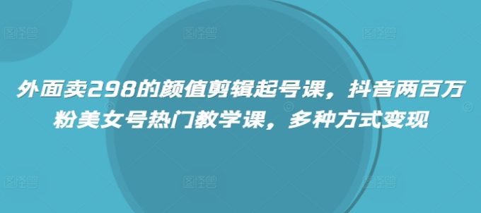 外边卖298的美貌视频剪辑养号课，抖音视频200万粉漂亮美女号受欢迎课堂教学课，多种形式转现-韬哥副业项目资源网