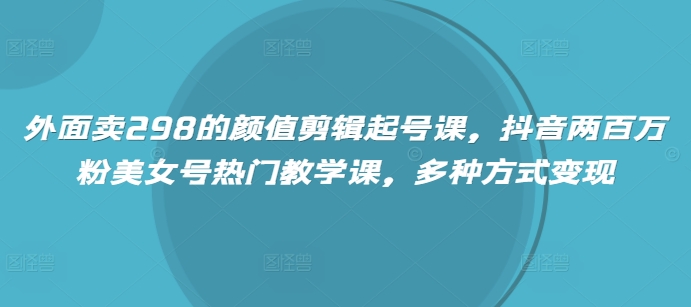 外边卖298的美貌视频剪辑养号课，抖音视频200万粉漂亮美女号受欢迎课堂教学课，多种形式转现-韬哥副业项目资源网