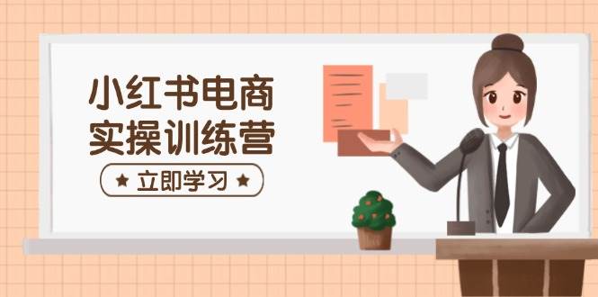 小红书电商实操训练营：包含开实体店、选款、手记制作等，帮助你快速入门-韬哥副业项目资源网