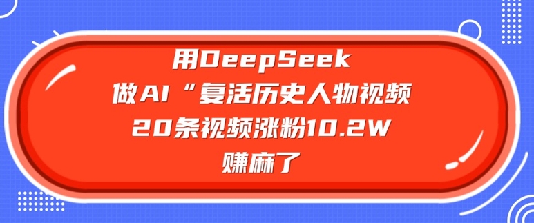 用DeepSeek做AI“复生历史名人”短视频,20条短视频增粉10.2W,挣麻木了-韬哥副业项目资源网