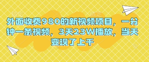 外面收费980的新视频项目,一分钟一条视频,3天23W播放,当天变现了上千