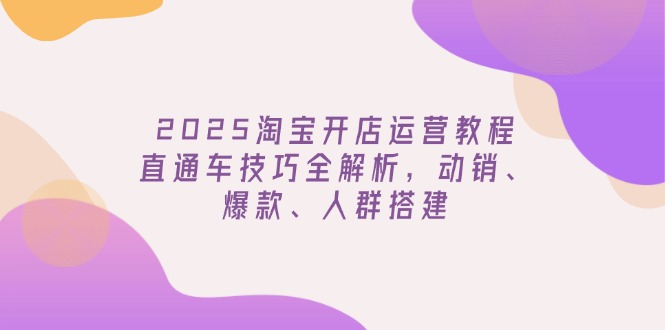 （14389期）2025淘宝开店运营教程更新，直通车技巧全解析，动销、爆款、人群搭建-韬哥副业项目资源网