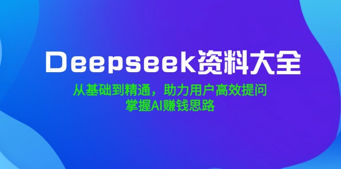 (14331期)Deepseek资料大全,从产品到熟练,助推客户高效率提出问题,把握AI赚钱思路-韬哥副业项目资源网