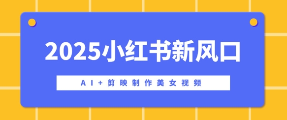 2025小红书新风口,AI 剪映制作美女视频,矩阵发布快速涨粉,新手也能操作