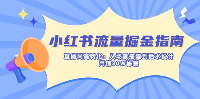 小红书的总流量掘金队手册：直播房间高转化：从场景设计到话术设计，月销30W秘笈-韬哥副业项目资源网