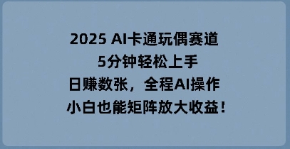 2025 AI卡通人偶跑道，5min快速上手，日入多张，全过程AI实际操作，新手也可以引流矩阵变大盈利-韬哥副业项目资源网