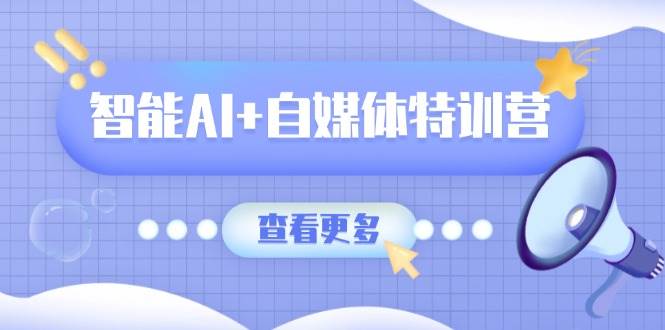 智能AI+自媒体特训营：涵盖文本创作、图像创作、视频创作和职场办公几大类-韬哥副业项目资源网