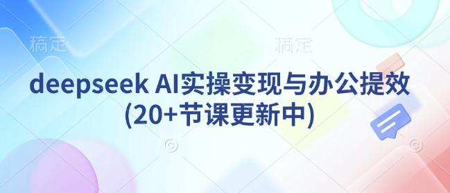 deepseek AI实际操作转现与办公室提质增效(20 堂课版本更新)-韬哥副业项目资源网