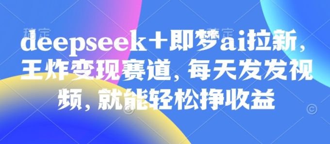 原客单量998的deepseek 即梦ai引流，大小王转现跑道，天天发上传视频，就能轻轻松松挣盈利-韬哥副业项目资源网