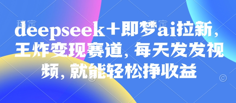 原客单量998的deepseek 即梦ai引流，大小王转现跑道，天天发上传视频，就能轻轻松松挣盈利-韬哥副业项目资源网