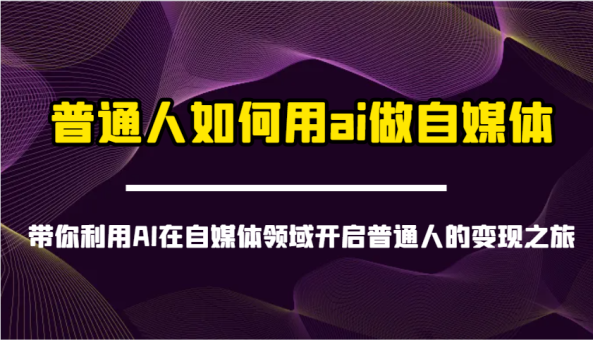 平常人怎样用ai运营自媒体-陪你运用AI在自媒体领域打开普通人转现之行-韬哥副业项目资源网